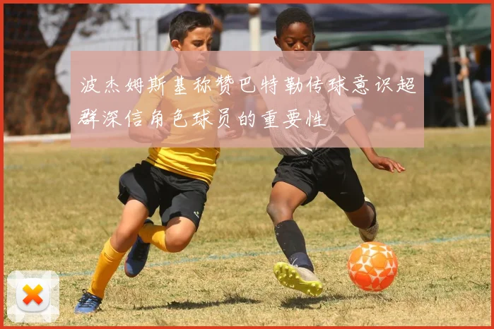 波杰姆斯基称赞巴特勒传球意识超群深信角色球员的重要性