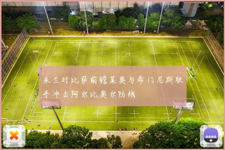 米兰对比萨前瞻莱奥与希门尼斯联手冲击阿尔比奥尔防线