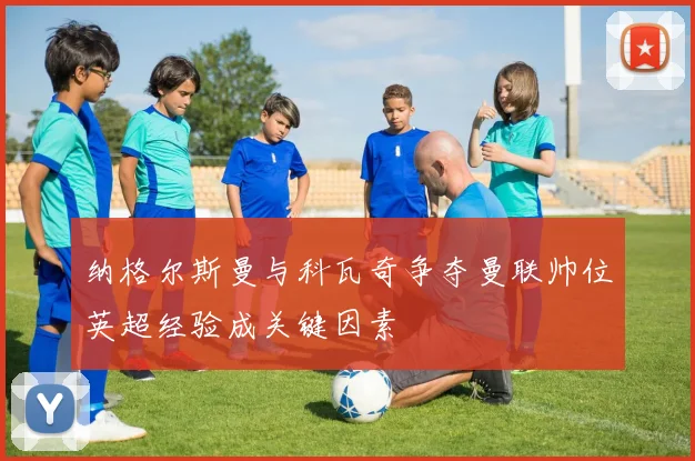 纳格尔斯曼与科瓦奇争夺曼联帅位英超经验成关键因素