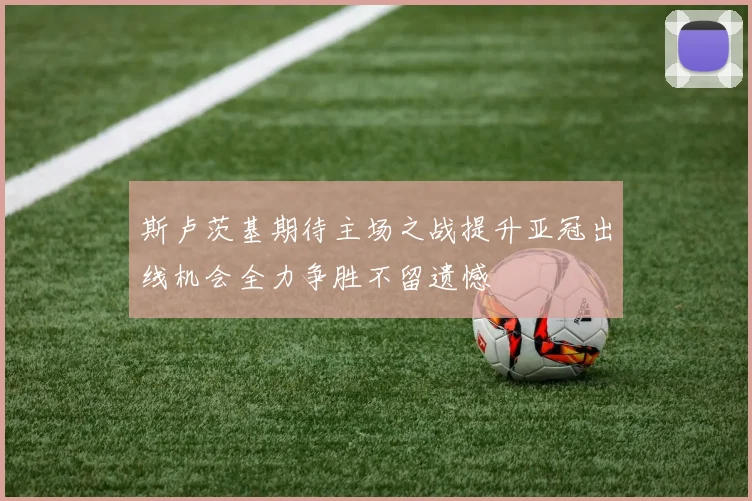 斯卢茨基期待主场之战提升亚冠出线机会全力争胜不留遗憾