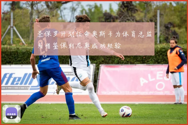 圣保罗计划任命奥斯卡为体育总监或借鉴保利尼奥成功经验