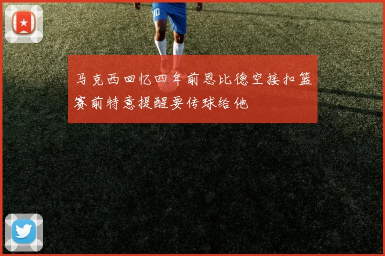 马克西回忆四年前恩比德空接扣篮赛前特意提醒要传球给他