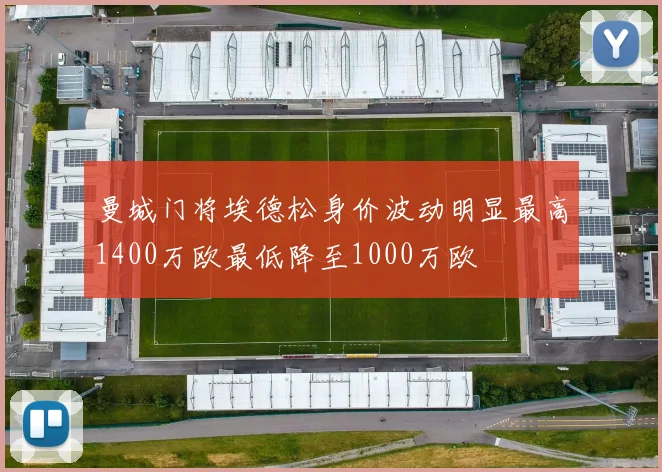 曼城门将埃德松身价波动明显最高1400万欧最低降至1000万欧
