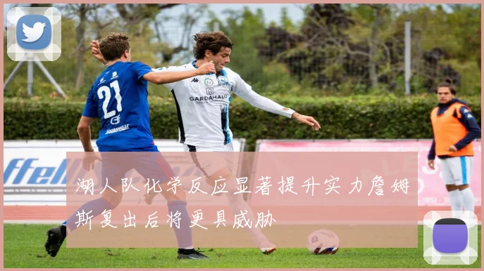 湖人队化学反应显著提升实力詹姆斯复出后将更具威胁