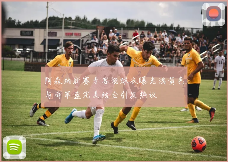 阿森纳新赛季客场球衣曝光浅黄色与海军蓝完美结合引发热议