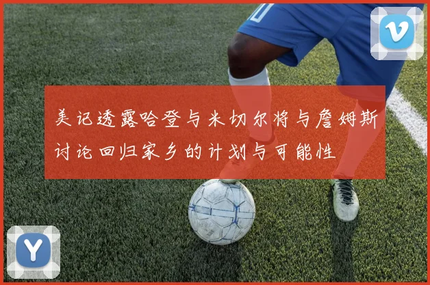 美记透露哈登与米切尔将与詹姆斯讨论回归家乡的计划与可能性