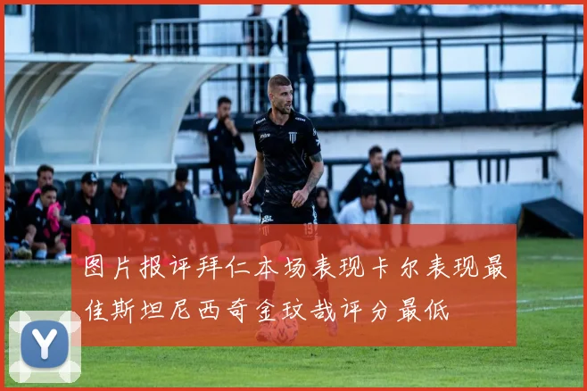 图片报评拜仁本场表现卡尔表现最佳斯坦尼西奇金玟哉评分最低