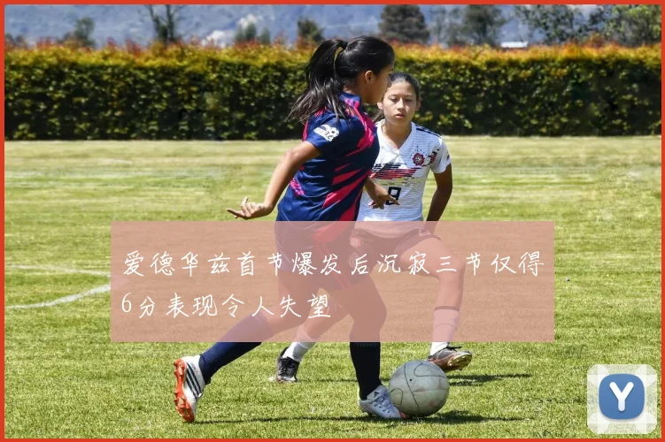 爱德华兹首节爆发后沉寂三节仅得6分表现令人失望