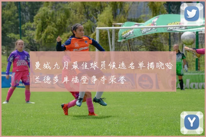 曼城九月最佳球员候选名单揭晓哈兰德多库福登争夺荣誉