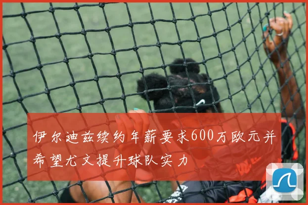 伊尔迪兹续约年薪要求600万欧元并希望尤文提升球队实力
