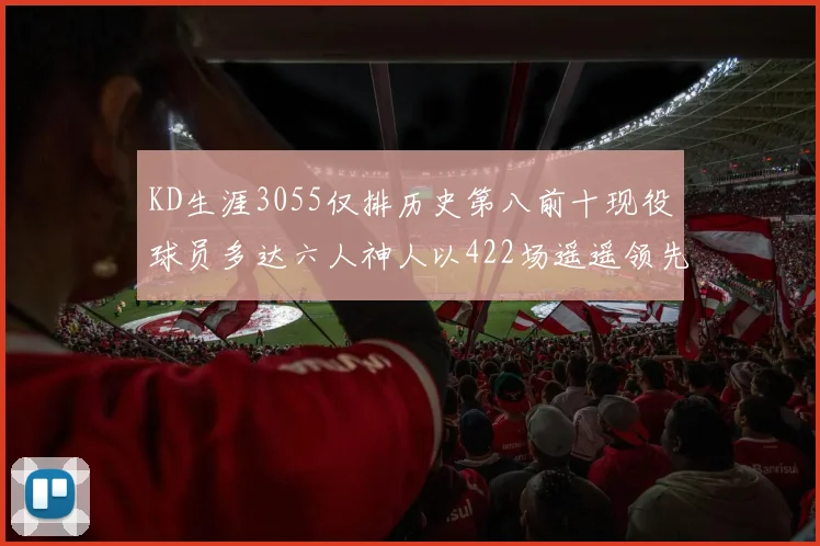 KD生涯3055仅排历史第八前十现役球员多达六人神人以422场遥遥领先