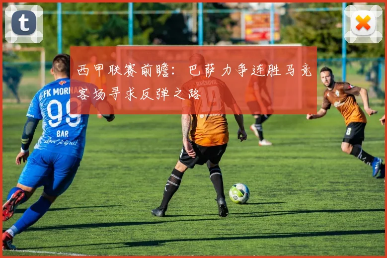 西甲联赛前瞻：巴萨力争连胜马竞客场寻求反弹之路