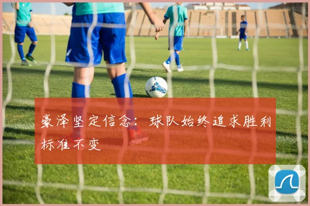 豪泽坚定信念：球队始终追求胜利标准不变