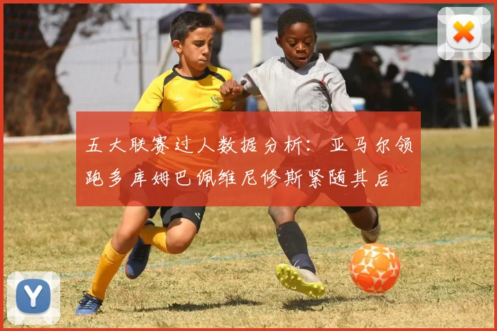 五大联赛过人数据分析：亚马尔领跑多库姆巴佩维尼修斯紧随其后
