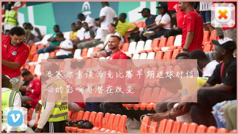 洛塞尔索谈马竞比赛早期进球对信心的影响与潜在改变