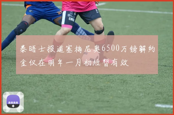 泰晤士报道塞梅尼奥6500万镑解约金仅在明年一月初短暂有效
