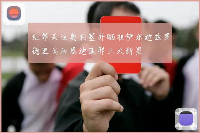 红军关注奥利塞并瞄准伊尔迪兹罗德里戈和恩迪亚耶三大新星