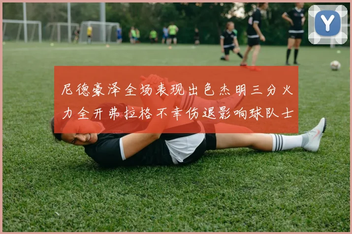 尼德豪泽全场表现出色杰明三分火力全开弗拉格不幸伤退影响球队士气