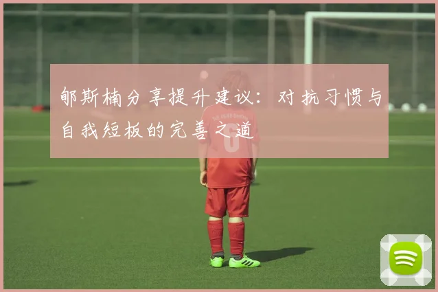 郇斯楠分享提升建议：对抗习惯与自我短板的完善之道