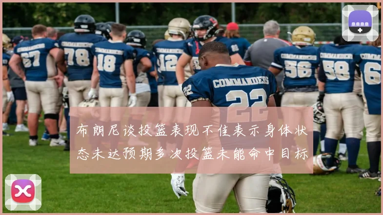 布朗尼谈投篮表现不佳表示身体状态未达预期多次投篮未能命中目标