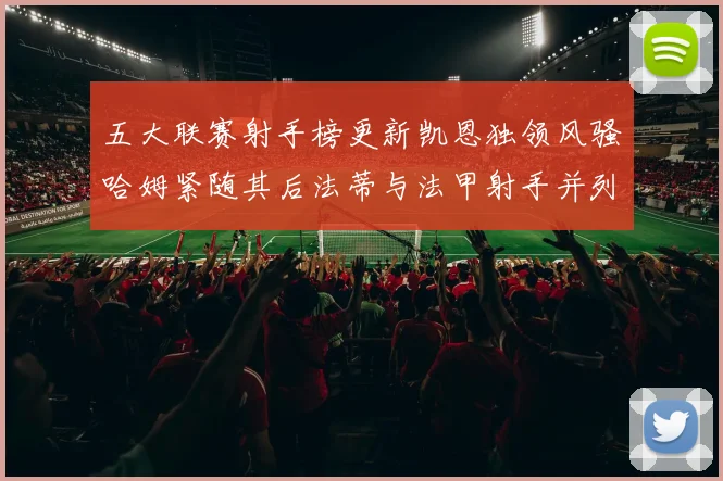 五大联赛射手榜更新凯恩独领风骚哈姆紧随其后法蒂与法甲射手并列第一