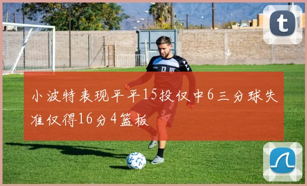 小波特表现平平15投仅中6三分球失准仅得16分4篮板