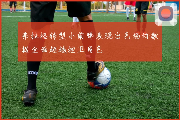 弗拉格转型小前锋表现出色场均数据全面超越控卫角色