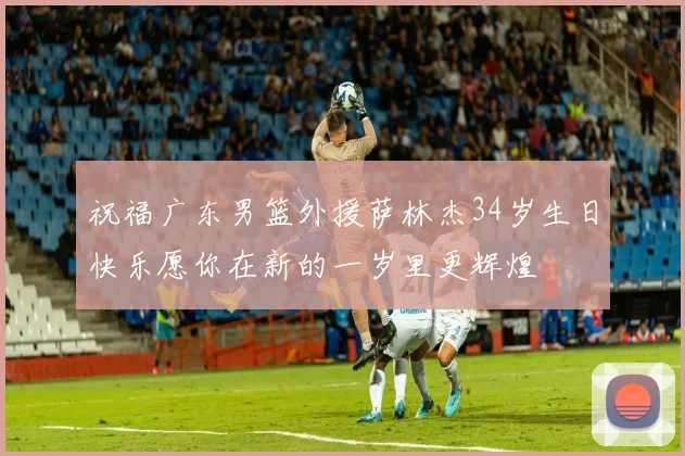 祝福广东男篮外援萨林杰34岁生日快乐愿你在新的一岁里更辉煌