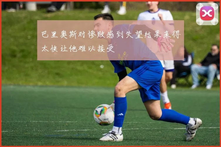 巴里奥斯对惨败感到失望结果来得太快让他难以接受