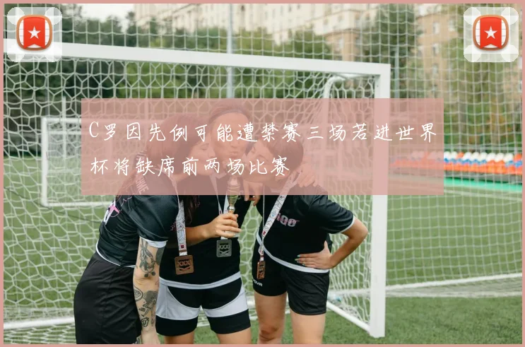 C罗因先例可能遭禁赛三场若进世界杯将缺席前两场比赛