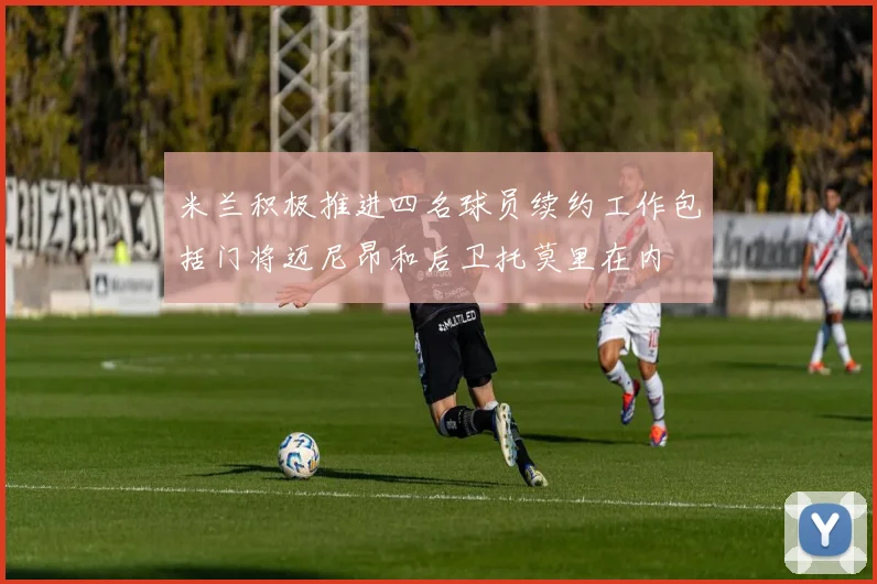 米兰积极推进四名球员续约工作包括门将迈尼昂和后卫托莫里在内