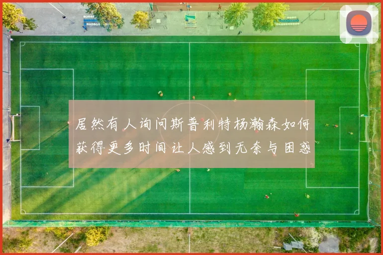 居然有人询问斯普利特杨瀚森如何获得更多时间让人感到无奈与困惑