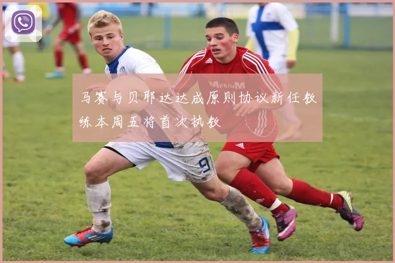 马赛与贝耶达达成原则协议新任教练本周五将首次执教