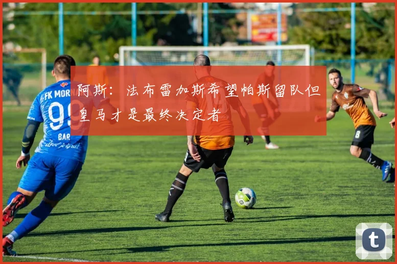 阿斯：法布雷加斯希望帕斯留队但皇马才是最终决定者