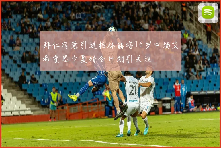 拜仁有意引进柏林赫塔16岁中场艾希霍恩今夏转会计划引关注
