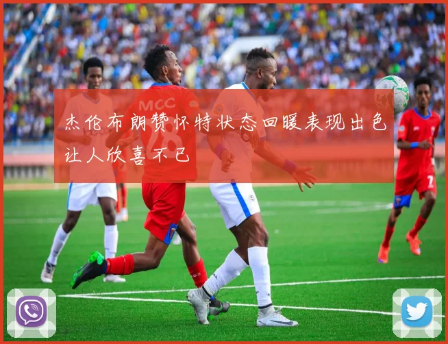 杰伦布朗赞怀特状态回暖表现出色让人欣喜不已