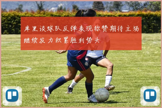 库里谈球队反弹表现称赞期待主场继续发力积累胜利势头