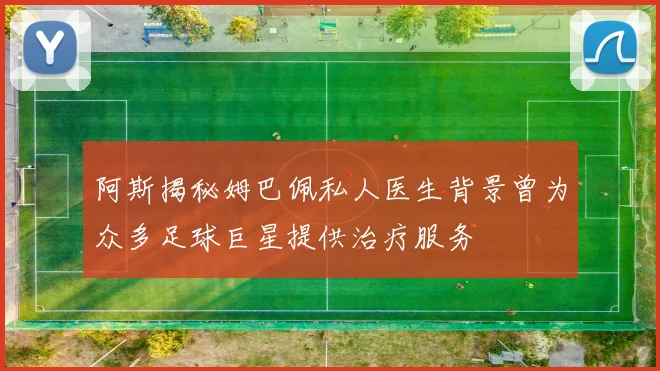 阿斯揭秘姆巴佩私人医生背景曾为众多足球巨星提供治疗服务