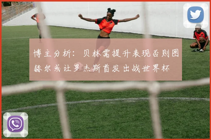博主分析：贝林需提升表现否则图赫尔或让罗杰斯首发出战世界杯
