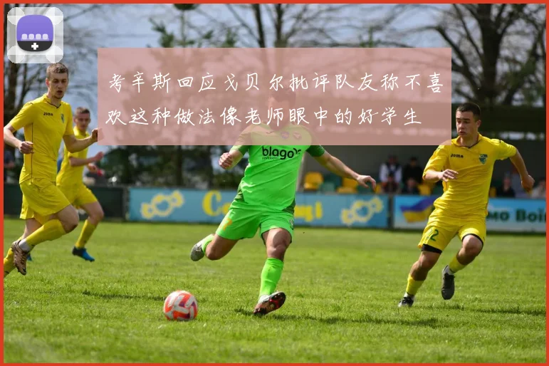 考辛斯回应戈贝尔批评队友称不喜欢这种做法像老师眼中的好学生