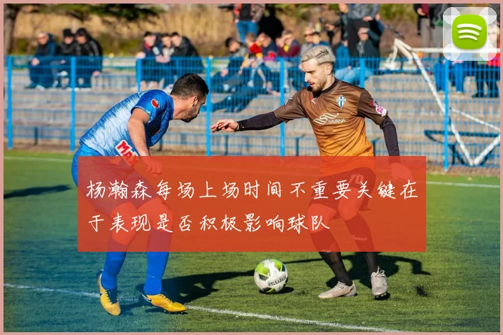 杨瀚森每场上场时间不重要关键在于表现是否积极影响球队