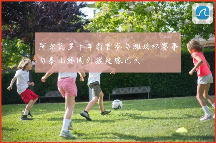 阿尔瓦罗十年前曾参与潍坊杯赛事与泰山绯闻外援结缘已久