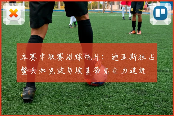 本赛季联赛进球统计：迪亚斯独占鳌头加克波与埃基蒂克合力追赶