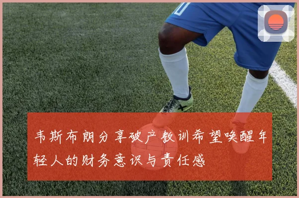 韦斯布朗分享破产教训希望唤醒年轻人的财务意识与责任感