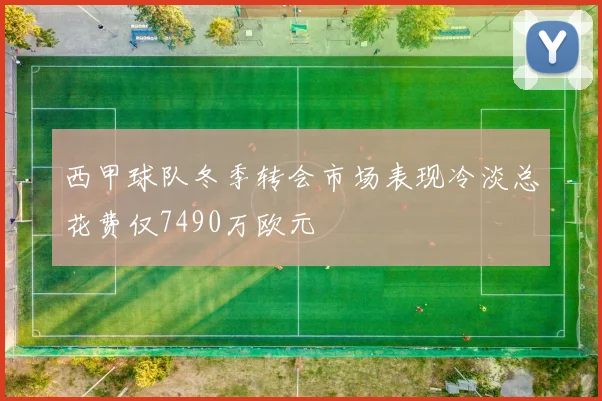 西甲球队冬季转会市场表现冷淡总花费仅7490万欧元