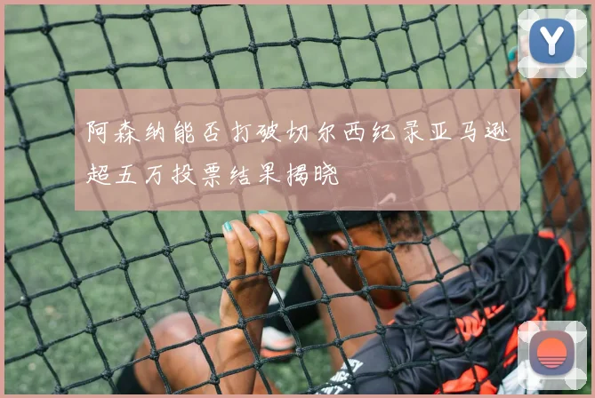 阿森纳能否打破切尔西纪录亚马逊超五万投票结果揭晓